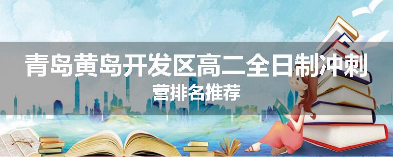 青岛黄岛开发区高二全日制冲刺营排名推荐