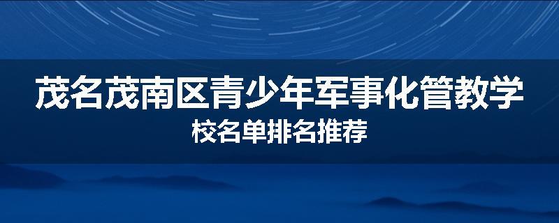 茂名茂南区青少年军事化管教学校名单排名推荐