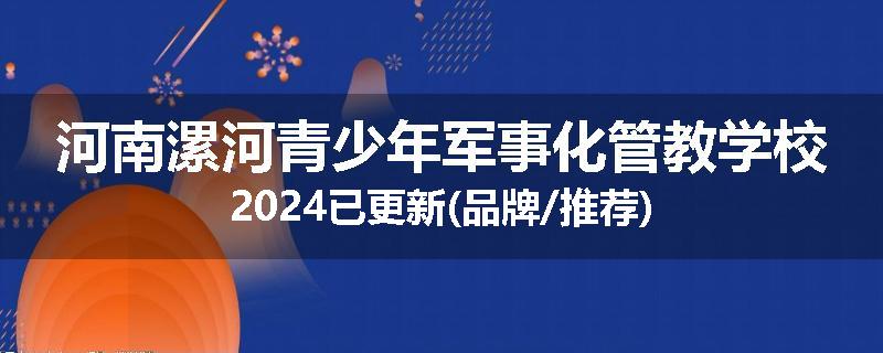河南漯河青少年军事化管教学校2024已更新(品牌/推荐)