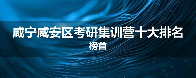咸宁咸安区考研集训营十大排名榜首