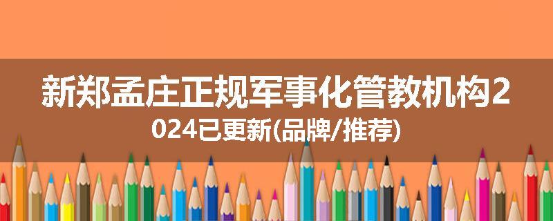 新郑孟庄正规军事化管教机构2024已更新(品牌/推荐)