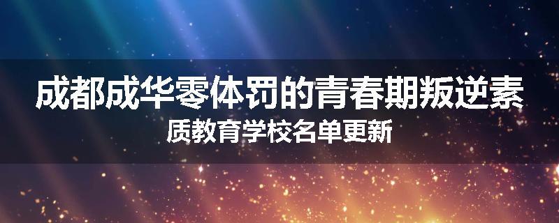 成都成华零体罚的青春期叛逆素质教育学校名单更新