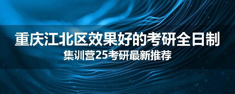 重庆江北区效果好的考研全日制集训营25考研最新推荐