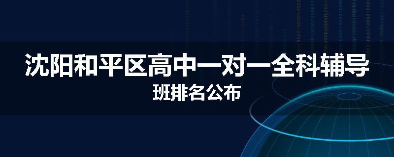 沈阳和平区高中一对一全科辅导班排名公布