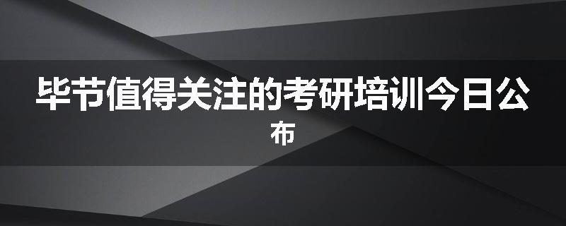 毕节值得关注的考研培训今日公布