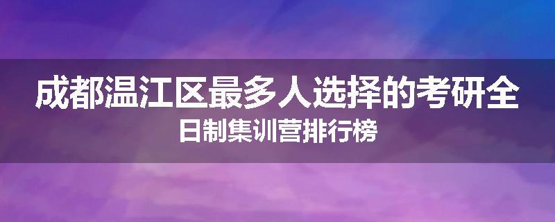 成都温江区最多人选择的考研全日制集训营排行榜
