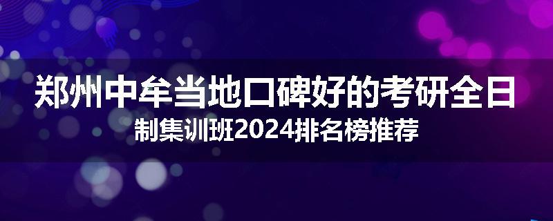 郑州中牟当地口碑好的考研全日制集训班2024排名榜推荐