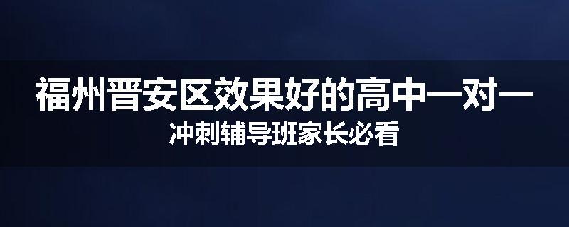 福州晋安区效果好的高中一对一冲刺辅导班家长必看