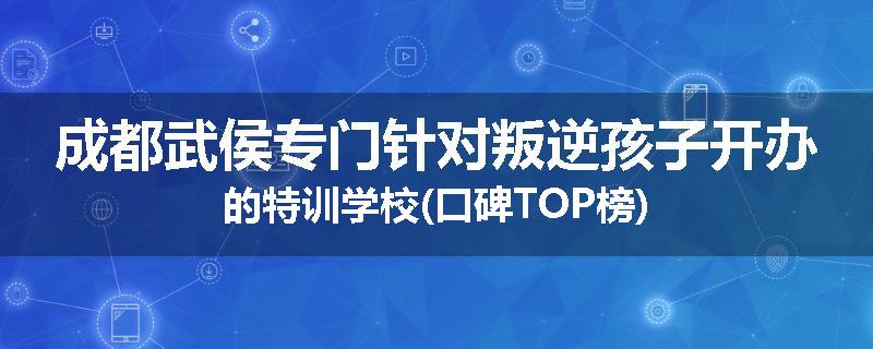 成都武侯专门针对叛逆孩子开办的特训学校(口碑TOP榜)