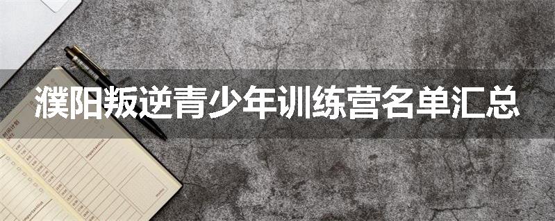 濮阳叛逆青少年训练营名单汇总