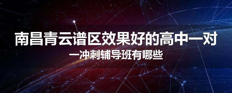 南昌青云谱区效果好的高中一对一冲刺辅导班有哪些
