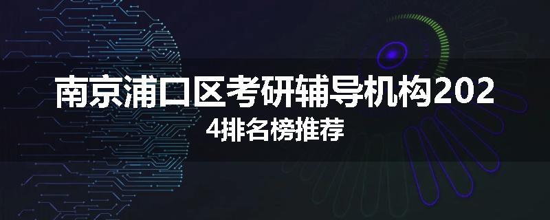 南京浦口区考研辅导机构2024排名榜推荐