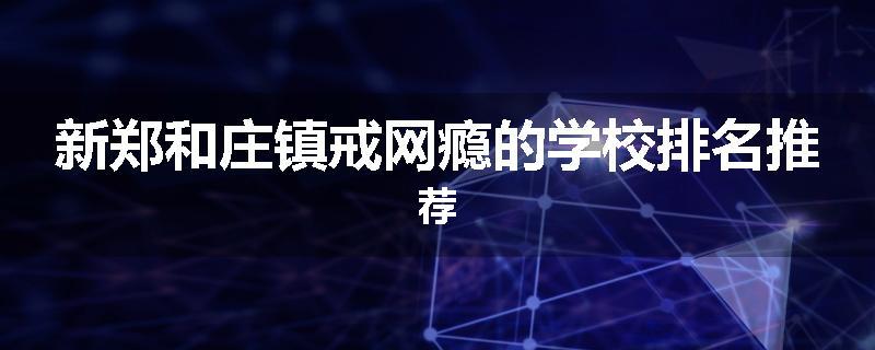 新郑和庄镇戒网瘾的学校排名推荐