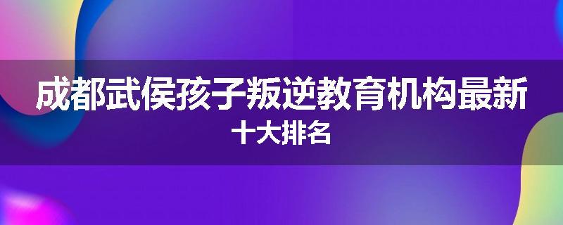 成都武侯孩子叛逆教育机构最新十大排名