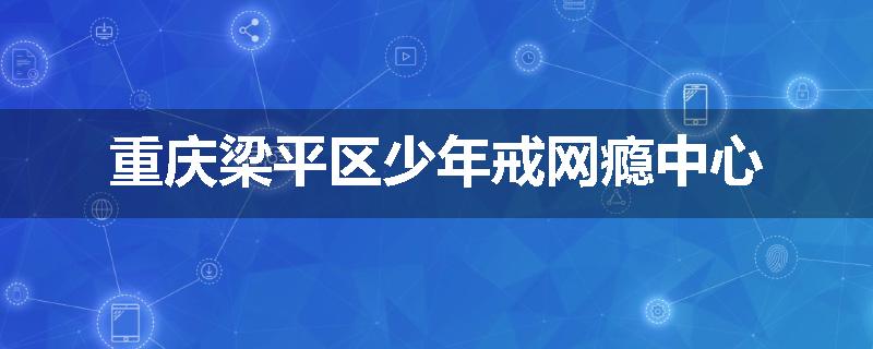 重庆梁平区少年戒网瘾中心