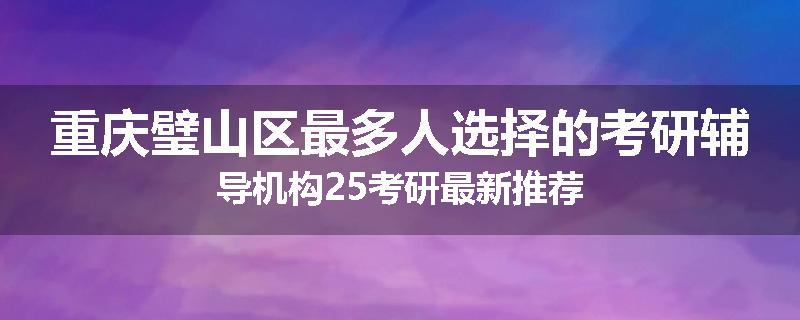 重庆璧山区最多人选择的考研辅导机构25考研最新推荐