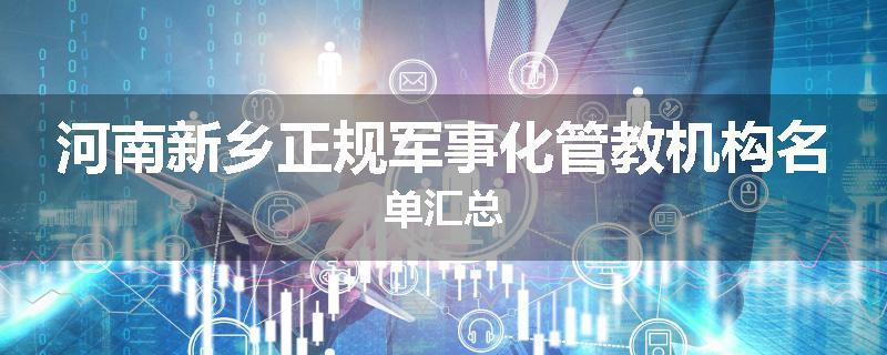 河南新乡正规军事化管教机构名单汇总