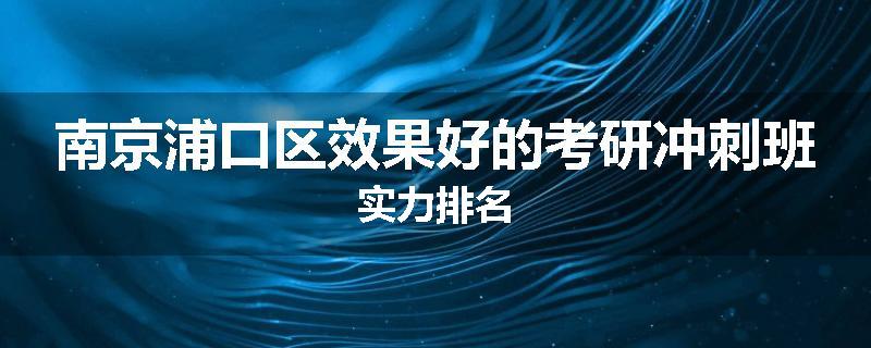 南京浦口区效果好的考研冲刺班实力排名