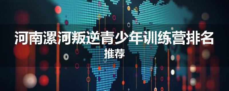 河南漯河叛逆青少年训练营排名推荐