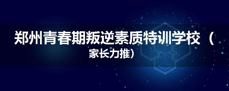 郑州青春期叛逆素质特训学校（家长力推）