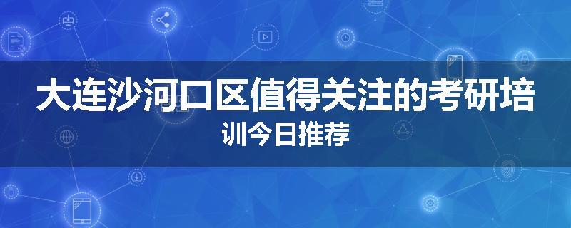 大连沙河口区值得关注的考研培训今日推荐