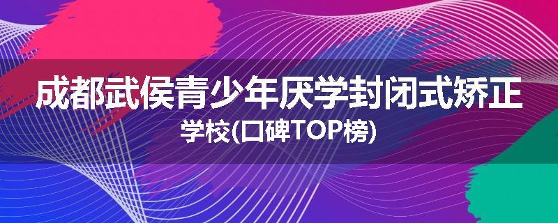 成都武侯青少年厌学封闭式矫正学校(口碑TOP榜)