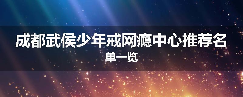 成都武侯少年戒网瘾中心推荐名单一览