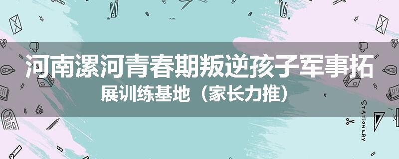 河南漯河青春期叛逆孩子军事拓展训练基地（家长力推）