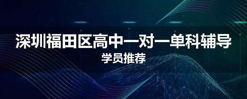 深圳福田区高中一对一单科辅导学员推荐