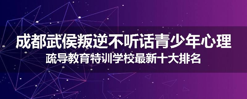 成都武侯叛逆不听话青少年心理疏导教育特训学校最新十大排名