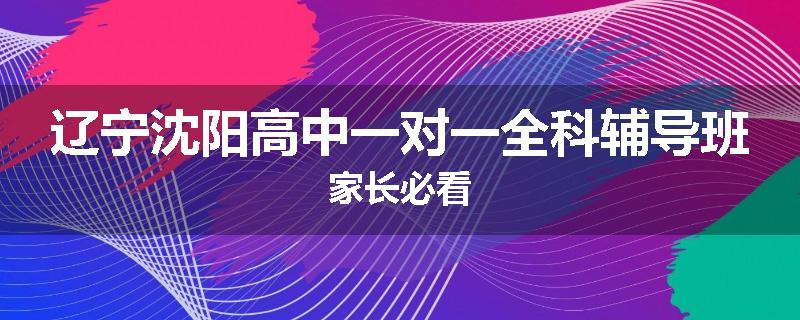 辽宁沈阳高中一对一全科辅导班家长必看