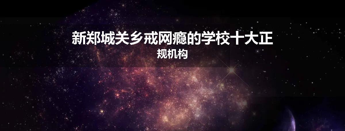 新郑城关乡戒网瘾的学校十大正规机构