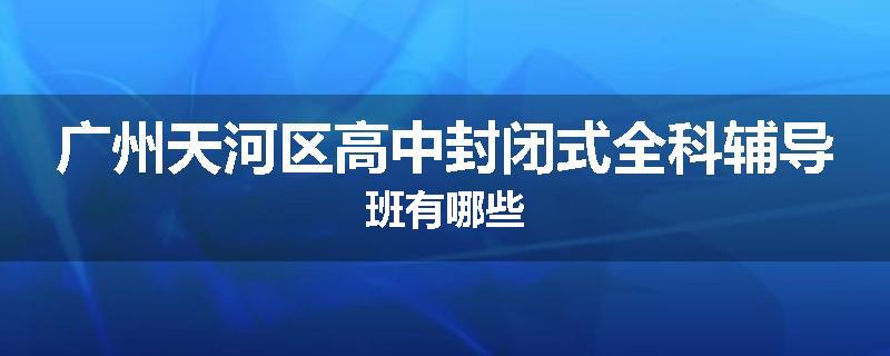 广州天河区高中封闭式全科辅导班有哪些