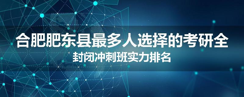 合肥肥东县最多人选择的考研全封闭冲刺班实力排名