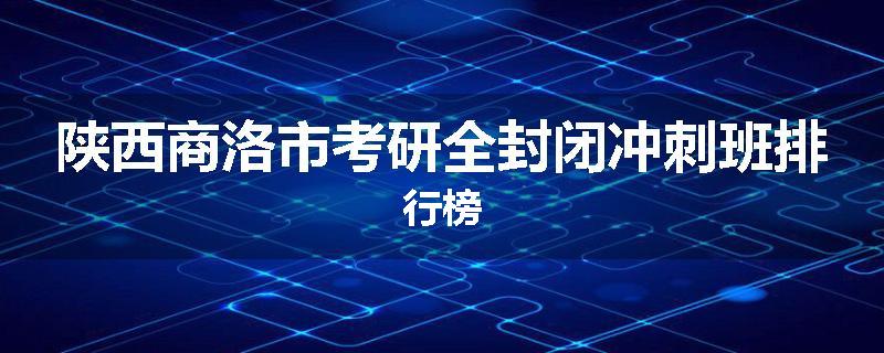 陕西商洛市考研全封闭冲刺班排行榜