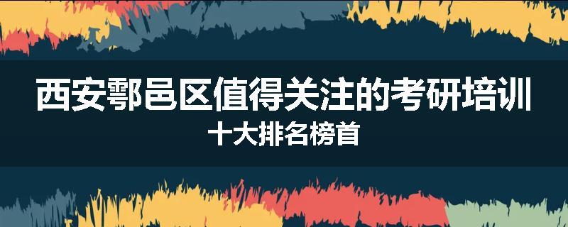 西安鄠邑区值得关注的考研培训十大排名榜首