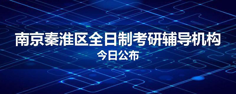 南京秦淮区全日制考研辅导机构今日公布