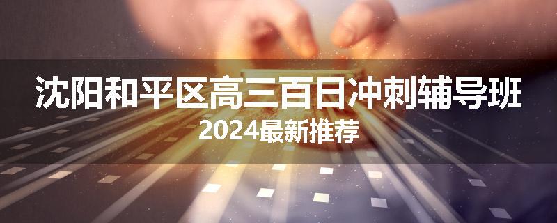 沈阳和平区高三百日冲刺辅导班2024最新推荐