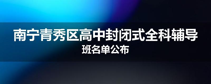 南宁青秀区高中封闭式全科辅导班名单公布