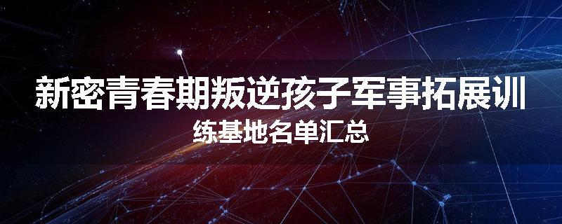 新密青春期叛逆孩子军事拓展训练基地名单汇总