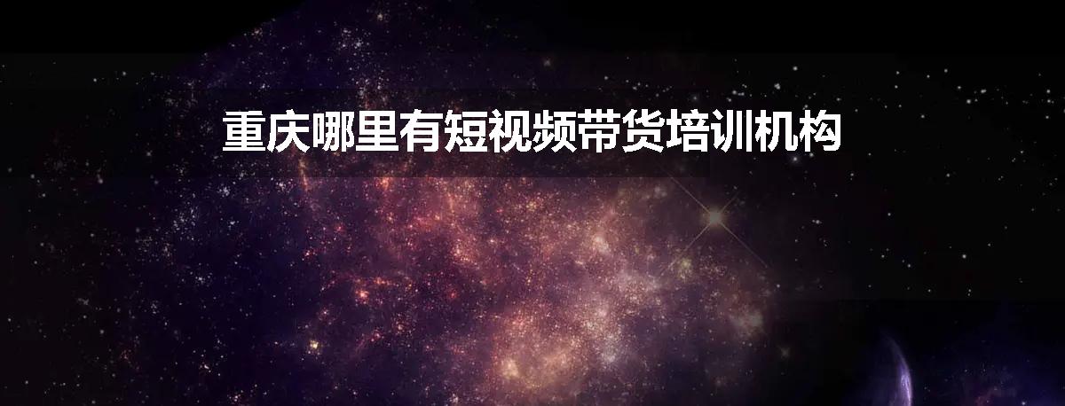 重庆哪里有短视频带货培训机构