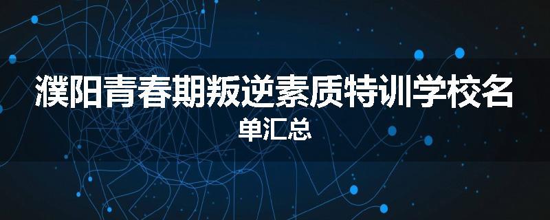 濮阳青春期叛逆素质特训学校名单汇总
