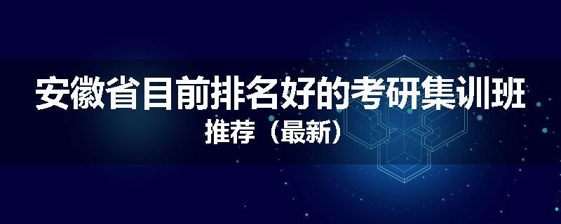 安徽省目前排名好的考研集训班推荐（最新）
