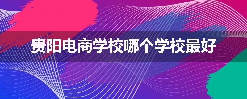 贵阳电商学校哪个学校最好