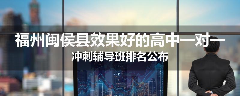 福州闽侯县效果好的高中一对一冲刺辅导班排名公布