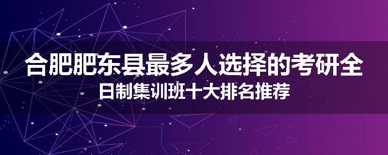 合肥肥东县最多人选择的考研全日制集训班十大排名推荐
