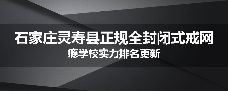 石家庄灵寿县正规全封闭式戒网瘾学校实力排名更新