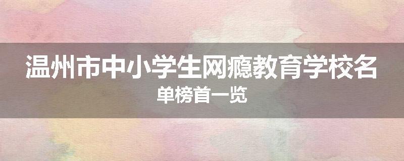 温州市中小学生网瘾教育学校名单榜首一览