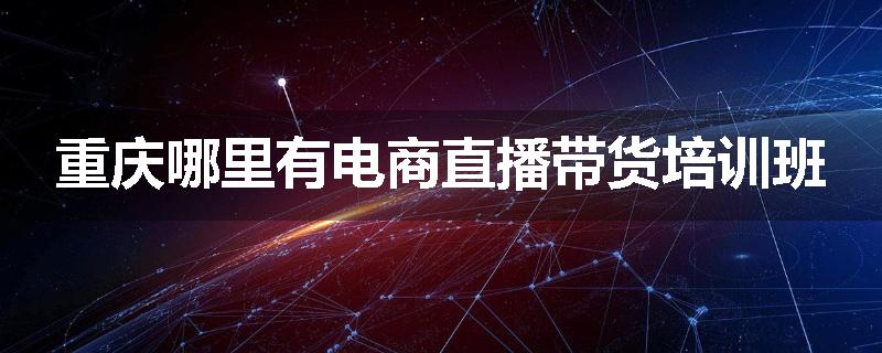 重庆哪里有电商直播带货培训班