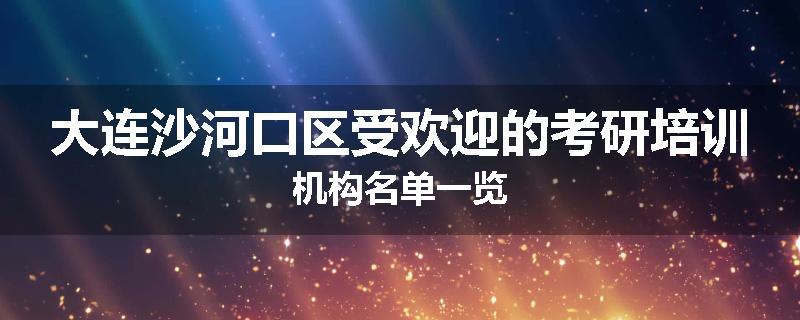 大连沙河口区受欢迎的考研培训机构名单一览